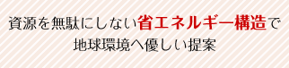 資源を無駄にしない省エネルギー構造で地球環境へ優しい提案