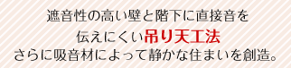 遮音性の高い壁と階下に直接音を伝えにくい吊り天工法。さらに吸音材によって静かな住まいを創造。