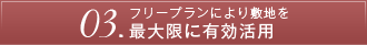 03.フリープランにより敷地を最大限に有効活用