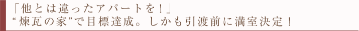 「他とは違ったアパートを！」「”煉瓦の家で目標達成。しかも引渡前に満室決定”