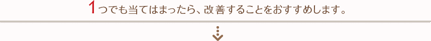 １つでも当てはまったら、改善することをおすすめします。